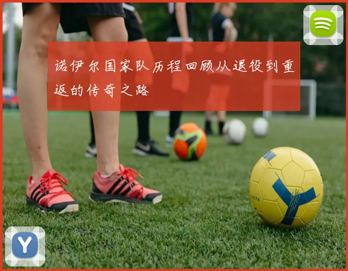 诺伊尔国家队历程回顾从退役到重返的传奇之路