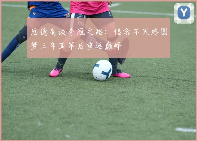 厄德高谈夺冠之路：信念不灭终圆梦三年亚军后重返巅峰