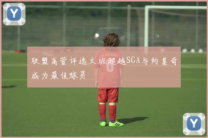 联盟高管评选文班超越SGA与约基奇成为最佳球员