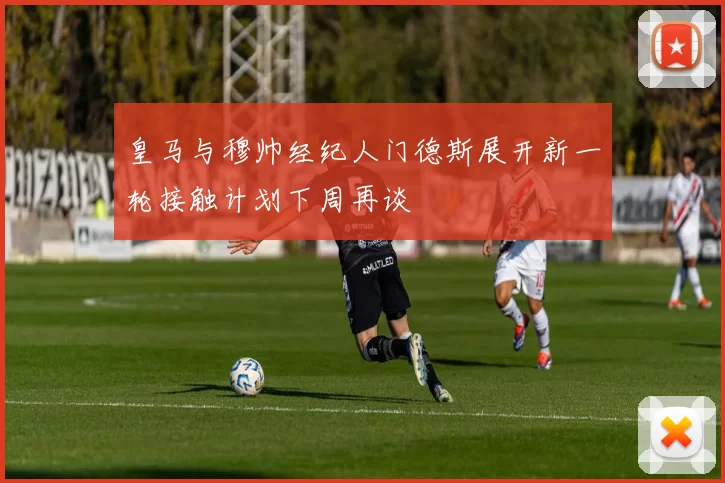 皇马与穆帅经纪人门德斯展开新一轮接触计划下周再谈