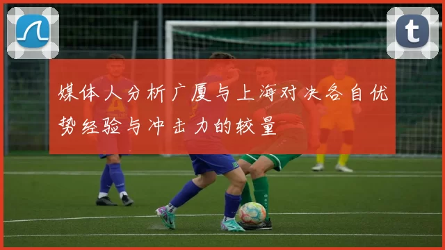 媒体人分析广厦与上海对决各自优势经验与冲击力的较量