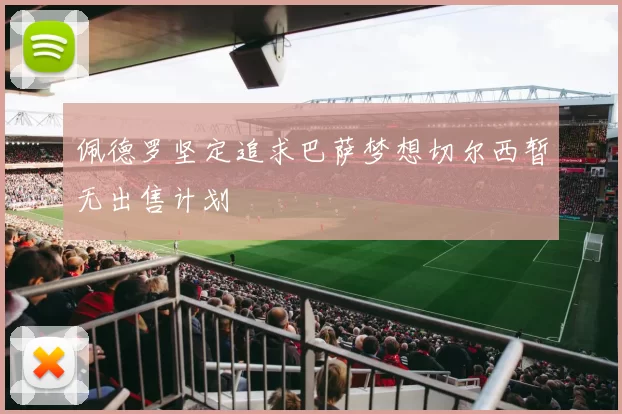 佩德罗坚定追求巴萨梦想切尔西暂无出售计划