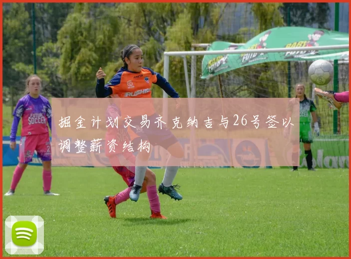 掘金计划交易齐克纳吉与26号签以调整薪资结构