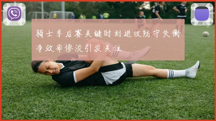 骑士季后赛关键时刻进攻防守失衡净效率惨淡引发关注