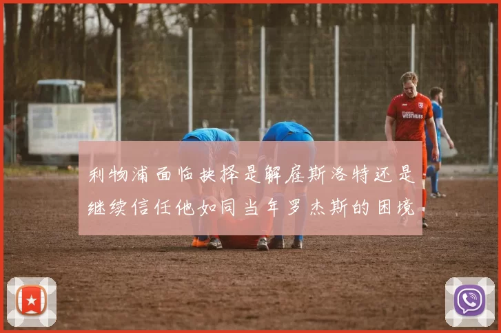 利物浦面临抉择是解雇斯洛特还是继续信任他如同当年罗杰斯的困境