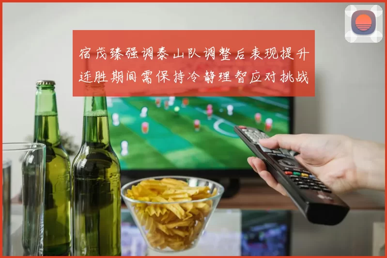 宿茂臻强调泰山队调整后表现提升连胜期间需保持冷静理智应对挑战