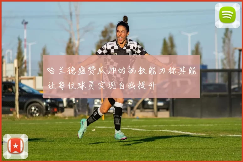 哈兰德盛赞瓜帅的执教能力称其能让每位球员实现自我提升