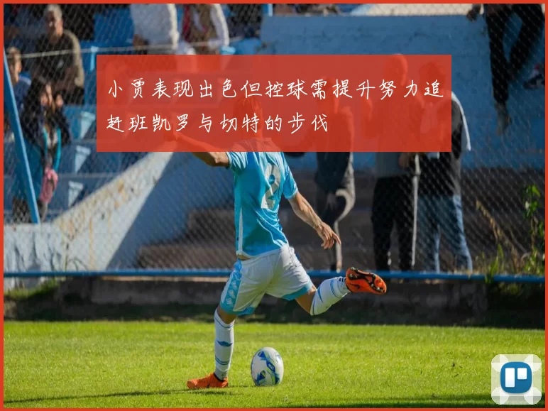 小贾表现出色但控球需提升努力追赶班凯罗与切特的步伐